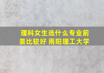 理科女生选什么专业前景比较好 南阳理工大学